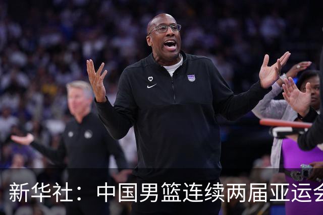 新华社：中国男篮连续两届亚运会止步半决赛，不是用“偶然”可以解释的